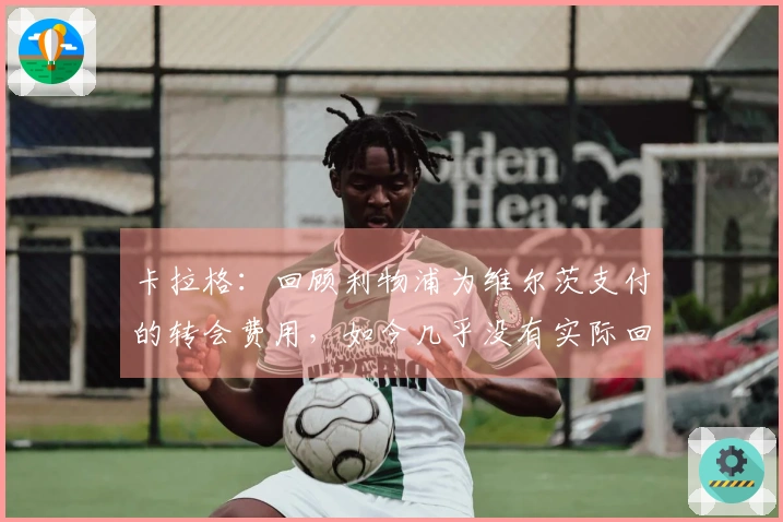 卡拉格：回顾利物浦为维尔茨支付的转会费用，如今几乎没有实际回报