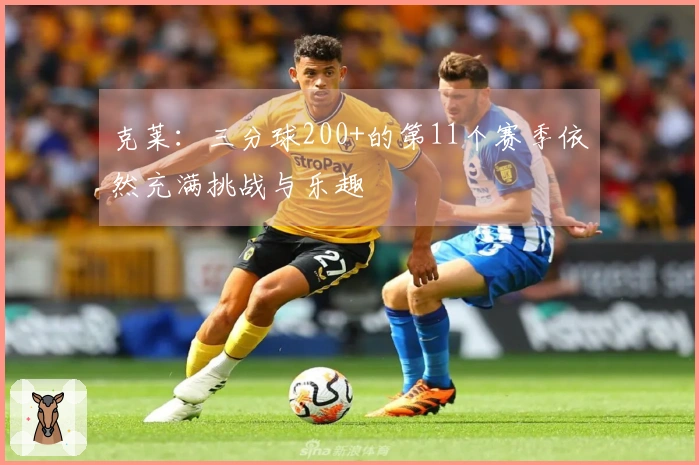 克莱：三分球200+的第11个赛季依然充满挑战与乐趣