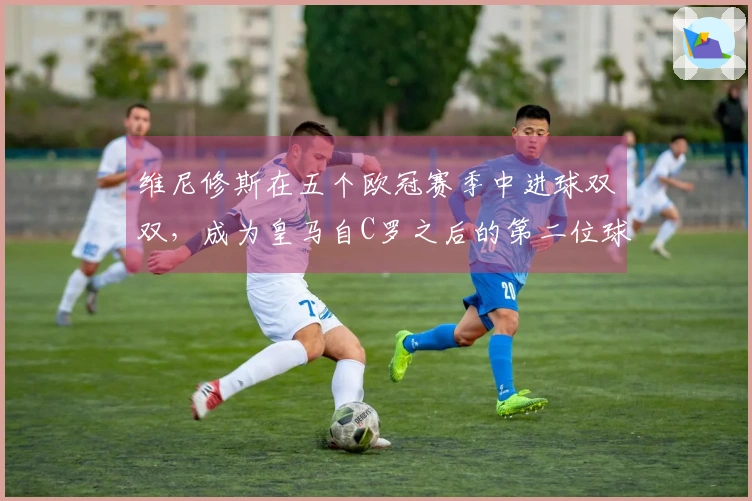 维尼修斯在五个欧冠赛季中进球双双，成为皇马自C罗之后的第二位球员