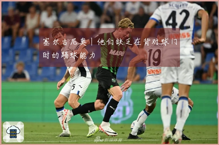 塞尔吉尼奥丨他们缺乏在背对球门时的踢球能力