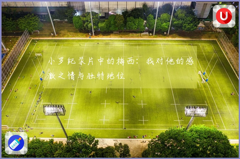 小罗纪录片中的梅西：我对他的感激之情与独特地位