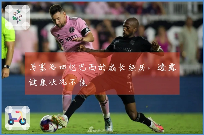 马塞洛回忆巴西的成长经历，透露健康状况不佳