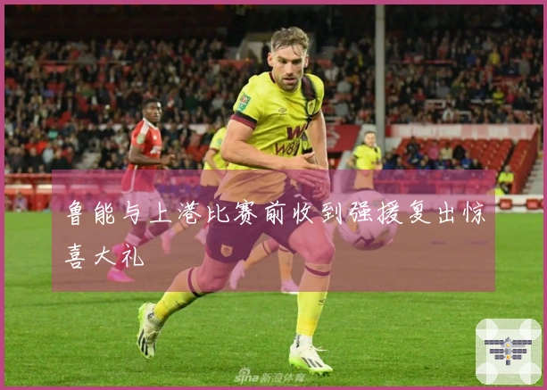 鲁能与上港比赛前收到强援复出惊喜大礼