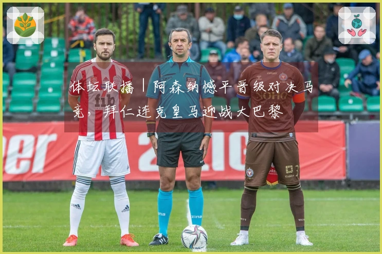 体坛联播｜阿森纳憾平晋级对决马竞，拜仁连克皇马迎战大巴黎