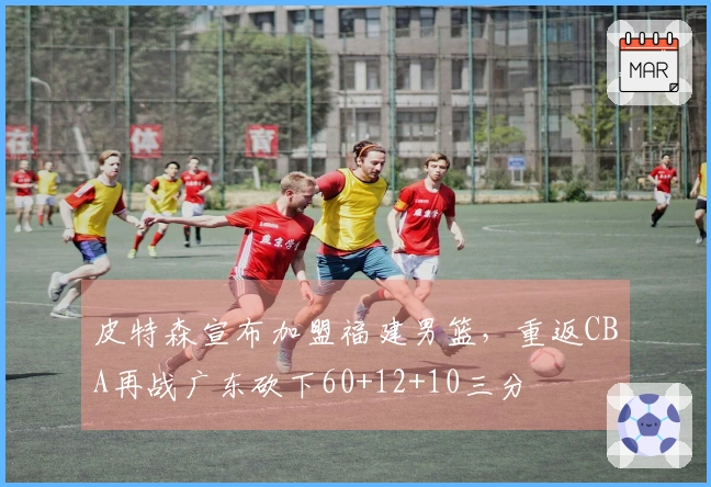 皮特森宣布加盟福建男篮，重返CBA再战广东砍下60+12+10三分