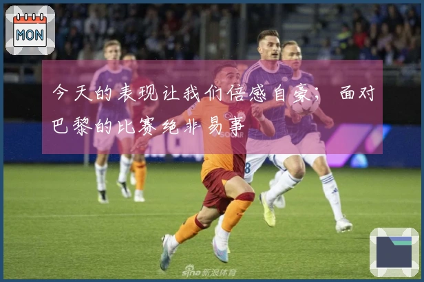今天的表现让我们倍感自豪；面对巴黎的比赛绝非易事
