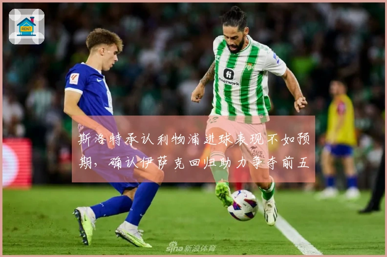 斯洛特承认利物浦进球表现不如预期，确认伊萨克回归助力争夺前五名