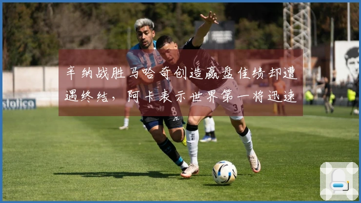 辛纳战胜马哈奇创造赢盘佳绩却遭遇终结，阿卡表示世界第一将迅速失去地位