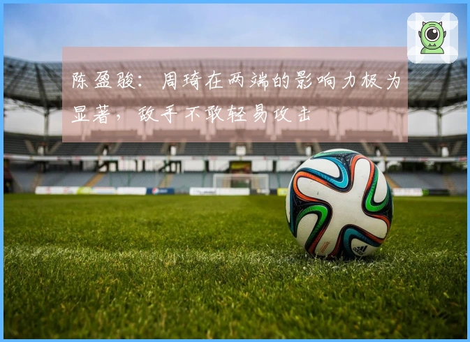 陈盈骏：周琦在两端的影响力极为显著，敌手不敢轻易攻击