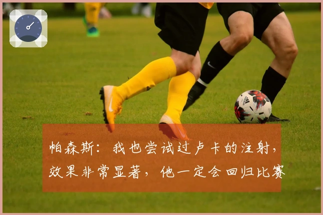 帕森斯：我也尝试过卢卡的注射，效果非常显著，他一定会回归比赛