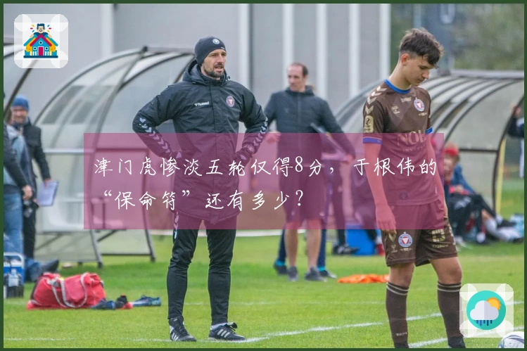 津门虎惨淡五轮仅得8分，于根伟的“保命符”还有多少？