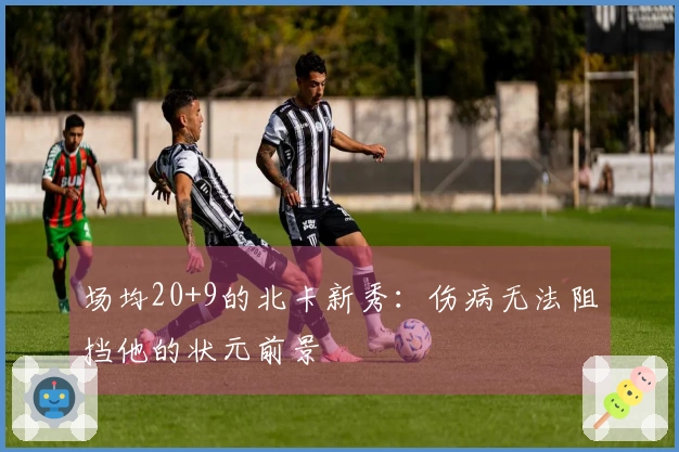 场均20+9的北卡新秀：伤病无法阻挡他的状元前景