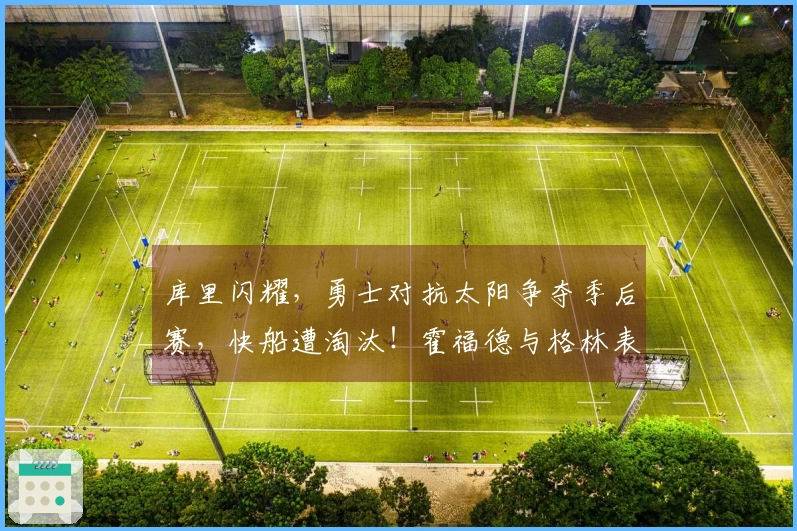 库里闪耀，勇士对抗太阳争夺季后赛，快船遭淘汰！霍福德与格林表现出色，小卡成为重点防守对象