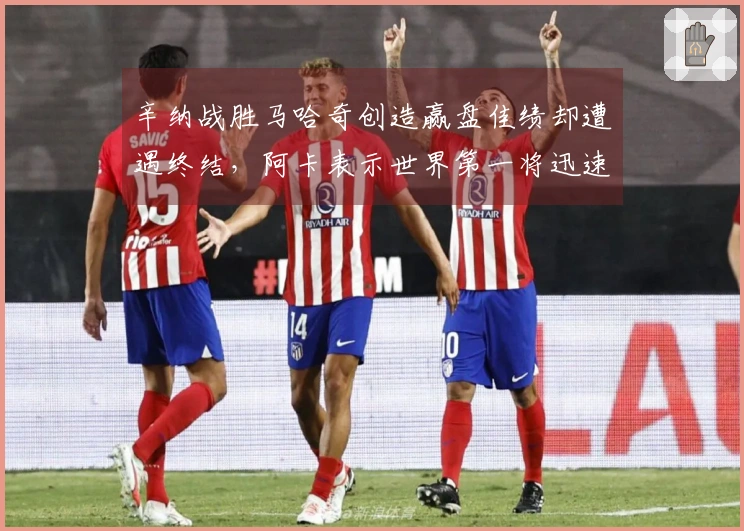 辛纳战胜马哈奇创造赢盘佳绩却遭遇终结，阿卡表示世界第一将迅速失去地位