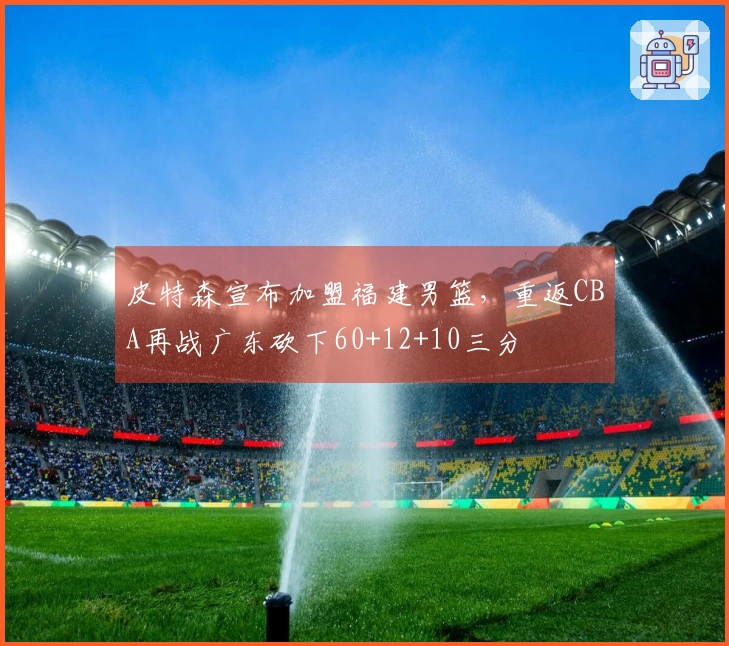 皮特森宣布加盟福建男篮，重返CBA再战广东砍下60+12+10三分