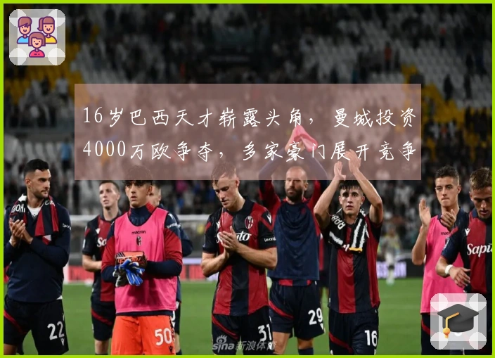 16岁巴西天才崭露头角，曼城投资4000万欧争夺，多家豪门展开竞争