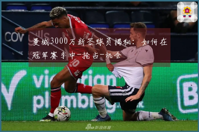 曼城3000万新签球员揭秘：如何在冠军赛季中-抢占-机会