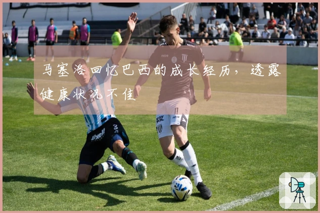马塞洛回忆巴西的成长经历，透露健康状况不佳